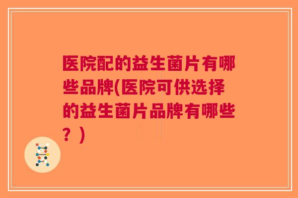 医院配的益生菌片有哪些品牌(医院可供选择的益生菌片品牌有哪些?) 医院配的益生菌片有哪些品牌(医院可供选择的益生菌片品牌有哪些?)