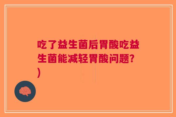 吃了益生菌后胃酸吃益生菌能减轻胃酸问题？)