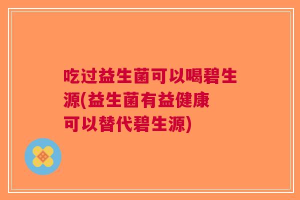 吃过益生菌可以喝碧生源(益生菌有益健康 可以替代碧生源) 吃过益生菌可以喝碧生源(益生菌有益健康 可以替代碧生源)