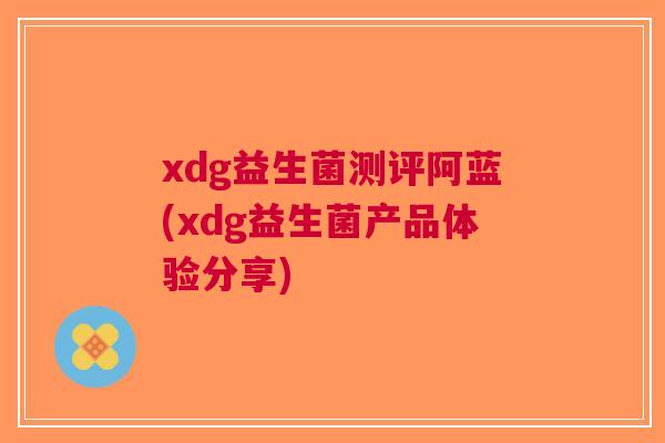 xdg益生菌测评阿蓝(xdg益生菌产品体验分享) xdg益生菌测评阿蓝(xdg益生菌产品体验分享)