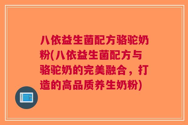 八依益生菌配方骆驼奶粉(八依益生菌配方与骆驼奶的完美融合,打造的高品质养生奶粉)