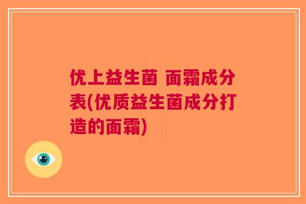 优上益生菌 面霜成分表(优质益生菌成分打造的面霜)