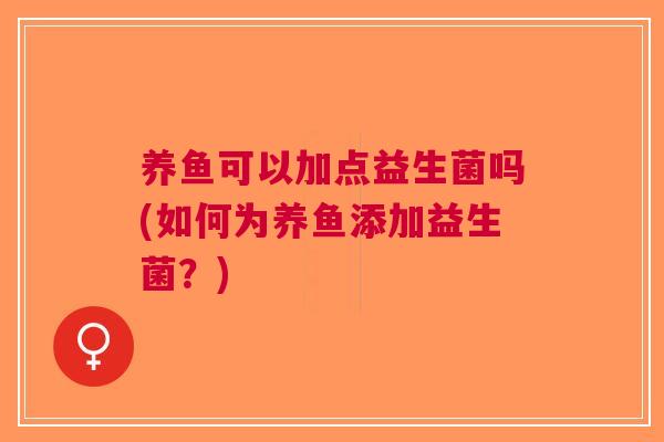 养鱼可以加点益生菌吗(如何为养鱼添加益生菌?) 养鱼可以加点益生菌吗(如何为养鱼添加益生菌?)