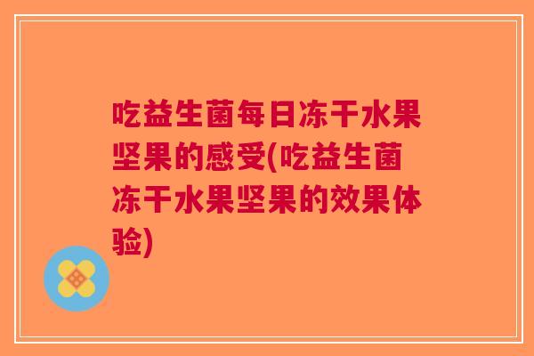 吃益生菌每日冻干水果坚果的感受(吃益生菌冻干水果坚果的效果体验)