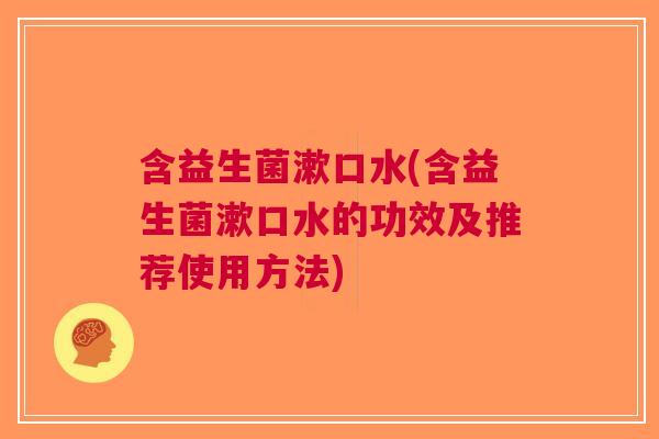 含益生菌漱口水(含益生菌漱口水的功效及推荐使用方法)