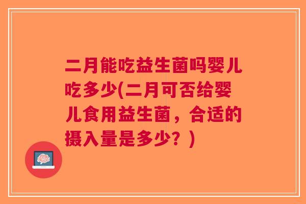二月能吃益生菌吗婴儿吃多少(二月可否给婴儿食用益生菌,合适的摄入量是多少?) 二月能吃益生菌吗婴儿吃多少(二月可否给婴儿食用益生菌,合适的摄入量是多少?)