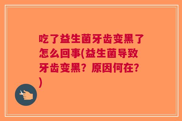 吃了益生菌牙齿变黑了怎么回事(益生菌导致牙齿变黑?原因何在?) 吃了益生菌牙齿变黑了怎么回事(益生菌导致牙齿变黑?原因何在?)