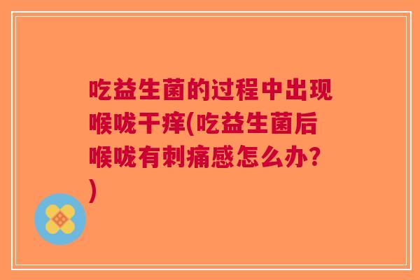 吃益生菌的过程中出现喉咙干痒(吃益生菌后喉咙有刺痛感怎么办?) 吃益生菌的过程中出现喉咙干痒(吃益生菌后喉咙有刺痛感怎么办?)