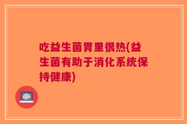 吃益生菌胃里很热(益生菌有助于消化系统保持健康)