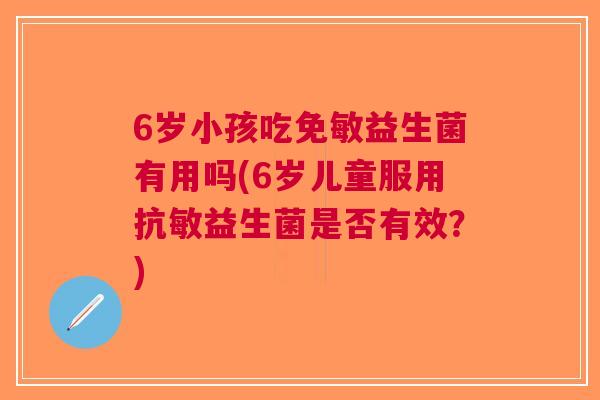 6岁小孩吃免敏益生菌有用吗(6岁儿童服用抗敏益生菌是否有效?) 6岁小孩吃免敏益生菌有用吗(6岁儿童服用抗敏益生菌是否有效?)
