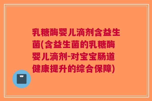 乳糖酶婴儿滴剂含益生菌(含益生菌的乳糖酶婴儿滴剂-对宝宝肠道健康提升的综合保障)