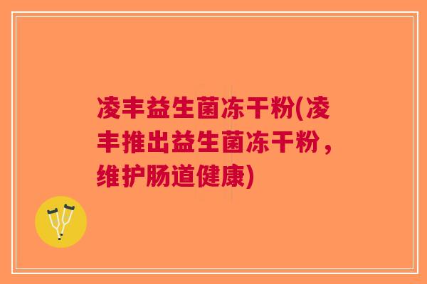 凌丰益生菌冻干粉(凌丰推出益生菌冻干粉,维护肠道健康) 凌丰益生菌冻干粉(凌丰推出益生菌冻干粉,维护肠道健康)