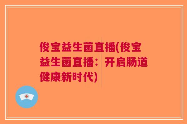 俊宝益生菌直播(俊宝益生菌直播:开启肠道健康新时代) 俊宝益生菌直播(俊宝益生菌直播:开启肠道健康新时代)