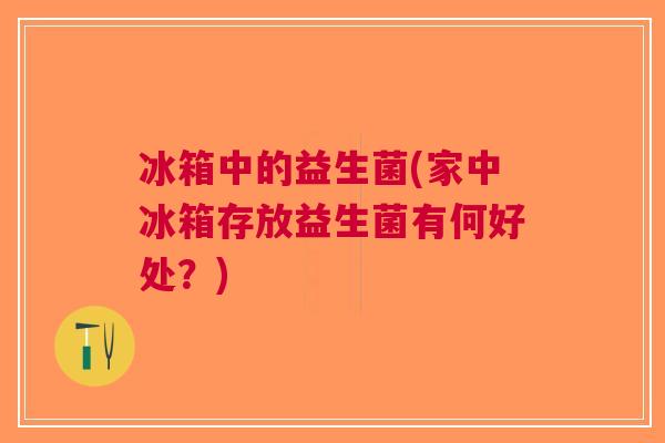 冰箱中的益生菌(家中冰箱存放益生菌有何好处?)