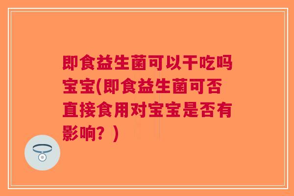 即食益生菌可以干吃吗宝宝(即食益生菌可否直接食用对宝宝是否有影响?)