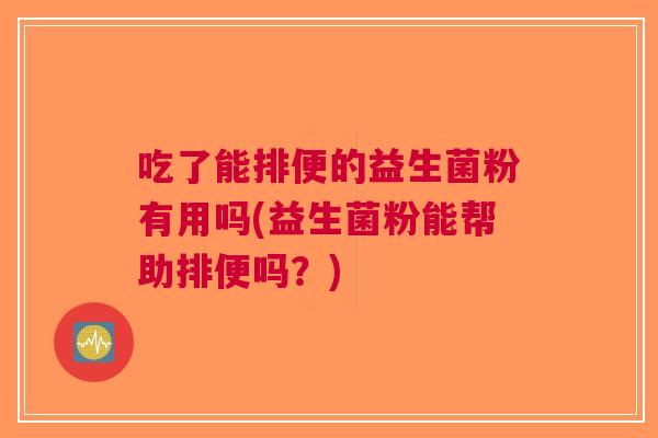 吃了能排便的益生菌粉有用吗(益生菌粉能帮助排便吗?) 吃了能排便的益生菌粉有用吗(益生菌粉能帮助排便吗?)