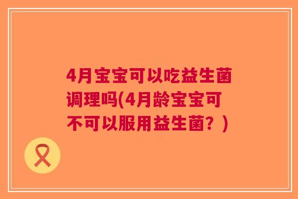 4月宝宝可以吃益生菌调理吗(4月龄宝宝可不可以服用益生菌?)