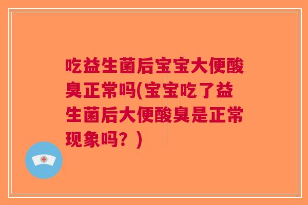 吃益生菌后宝宝大便酸臭正常吗(宝宝吃了益生菌后大便酸臭是正常现象吗？)