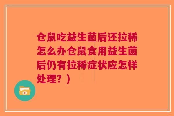 仓鼠吃益生菌后还拉稀怎么办仓鼠食用益生菌后仍有拉稀症状应怎样处理?) 仓鼠吃益生菌后还拉稀怎么办仓鼠食用益生菌后仍有拉稀症状应怎样处理?)
