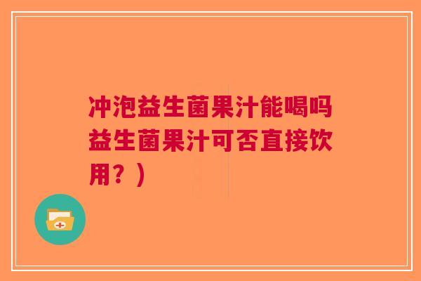 冲泡益生菌果汁能喝吗益生菌果汁可否直接饮用？)