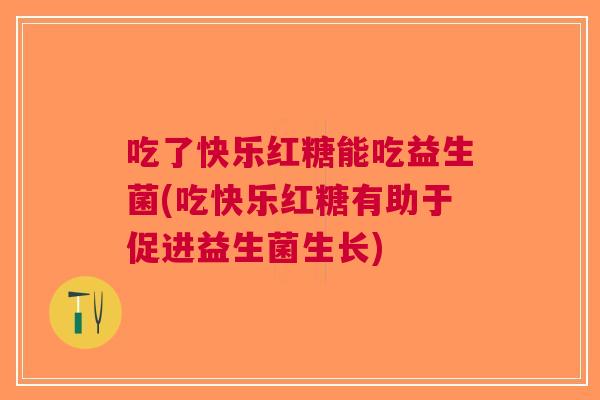 吃了快乐红糖能吃益生菌(吃快乐红糖有助于促进益生菌生长)