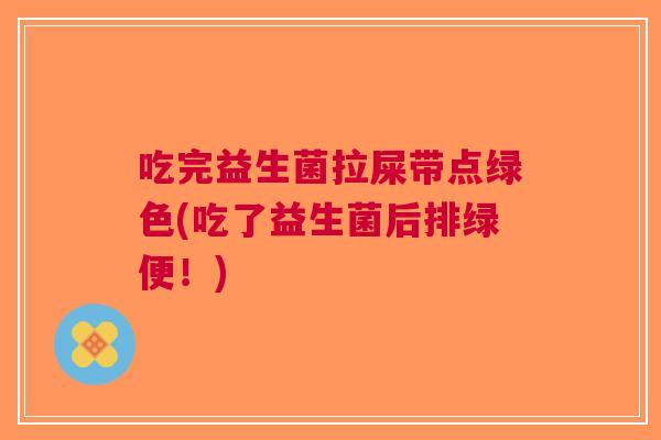 吃完益生菌拉屎带点绿色(吃了益生菌后排绿便!) 吃完益生菌拉屎带点绿色(吃了益生菌后排绿便!)