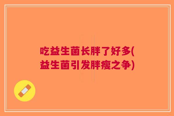 吃益生菌长胖了好多(益生菌引发胖瘦之争) 吃益生菌长胖了好多(益生菌引发胖瘦之争)