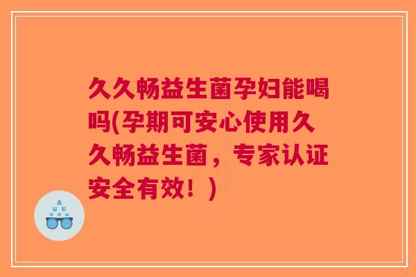 久久畅益生菌孕妇能喝吗(孕期可安心使用久久畅益生菌,专家认证安全有效!)