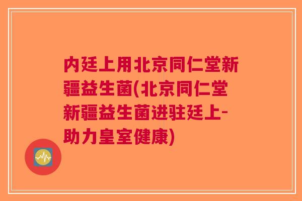 内廷上用北京同仁堂新疆益生菌(北京同仁堂新疆益生菌进驻廷上-助力皇室健康)