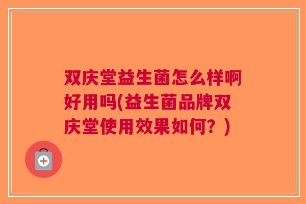 双庆堂益生菌怎么样啊好用吗(益生菌品牌双庆堂使用效果如何?) 双庆堂益生菌怎么样啊好用吗(益生菌品牌双庆堂使用效果如何?)