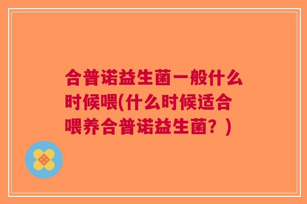 合普诺益生菌一般什么时候喂(什么时候适合喂养合普诺益生菌？)