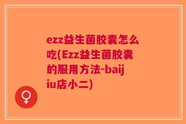 ezz益生菌胶囊怎么吃(Ezz益生菌胶囊的服用方法-baijiu店小二)