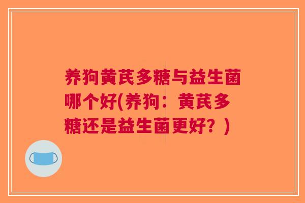 养狗黄芪多糖与益生菌哪个好(养狗:黄芪多糖还是益生菌更好?) 养狗黄芪多糖与益生菌哪个好(养狗:黄芪多糖还是益生菌更好?)
