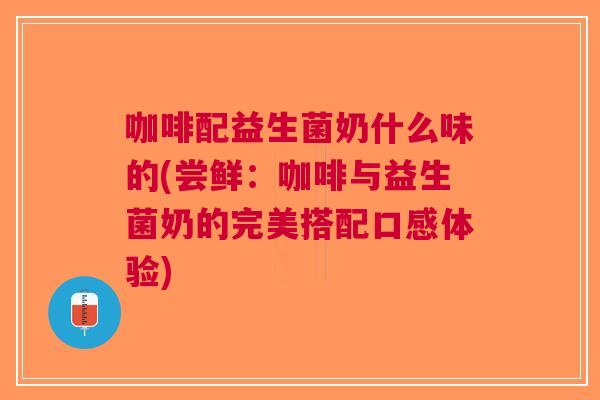 咖啡配益生菌奶什么味的(尝鲜:咖啡与益生菌奶的完美搭配口感体验) 咖啡配益生菌奶什么味的(尝鲜:咖啡与益生菌奶的完美搭配口感体验)