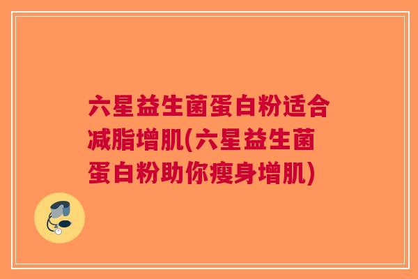 六星益生菌蛋白粉适合减脂增肌(六星益生菌蛋白粉助你瘦身增肌)