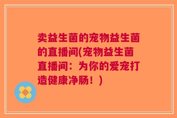 卖益生菌的宠物益生菌的直播间(宠物益生菌直播间:为你的爱宠打造健康净肠!) 卖益生菌的宠物益生菌的直播间(宠物益生菌直播间:为你的爱宠打造健康净肠!)