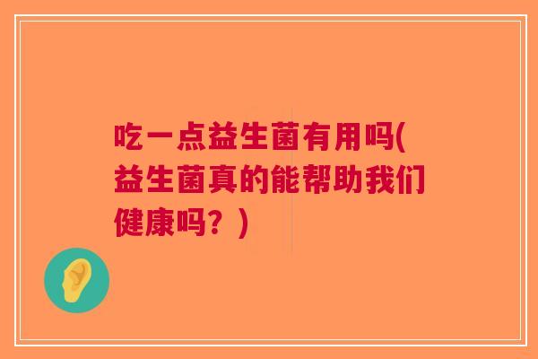 吃一点益生菌有用吗(益生菌真的能帮助我们健康吗?) 吃一点益生菌有用吗(益生菌真的能帮助我们健康吗?)