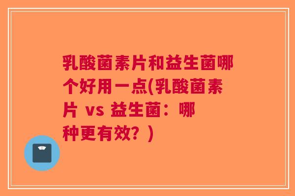 乳酸菌素片和益生菌哪个好用一点(乳酸菌素片 vs 益生菌:哪种更有效?) 乳酸菌素片和益生菌哪个好用一点(乳酸菌素片 vs 益生菌:哪种更有效?)