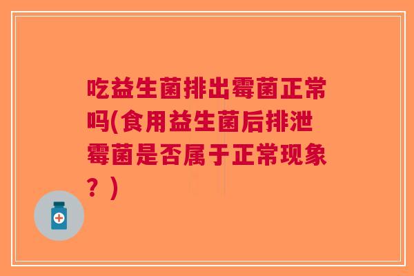 吃益生菌排出霉菌正常吗(食用益生菌后排泄霉菌是否属于正常现象?)