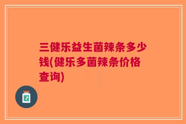 三健乐益生菌辣条多少钱(健乐多菌辣条价格查询) 三健乐益生菌辣条多少钱(健乐多菌辣条价格查询)