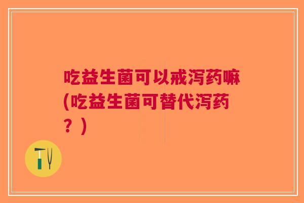 吃益生菌可以戒泻药嘛(吃益生菌可替代泻药?) 吃益生菌可以戒泻药嘛(吃益生菌可替代泻药?)