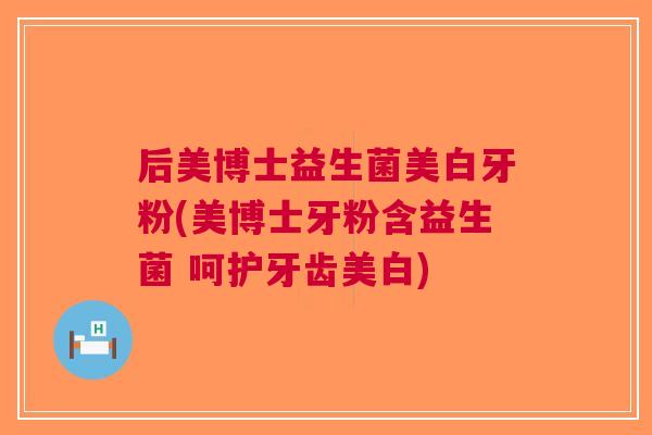 后美博士益生菌美白牙粉(美博士牙粉含益生菌 呵护牙齿美白)