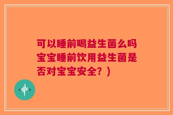 可以睡前喝益生菌么吗宝宝睡前饮用益生菌是否对宝宝安全?)