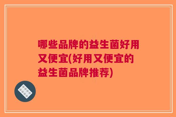 哪些品牌的益生菌好用又便宜(好用又便宜的益生菌品牌推荐) 哪些品牌的益生菌好用又便宜(好用又便宜的益生菌品牌推荐)