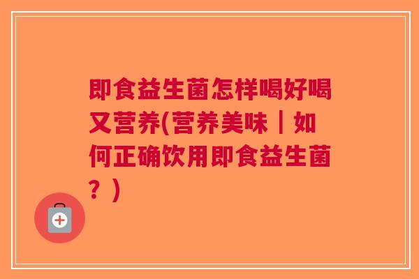 即食益生菌怎样喝好喝又营养(营养美味|如何正确饮用即食益生菌?) 即食益生菌怎样喝好喝又营养(营养美味|如何正确饮用即食益生菌?)