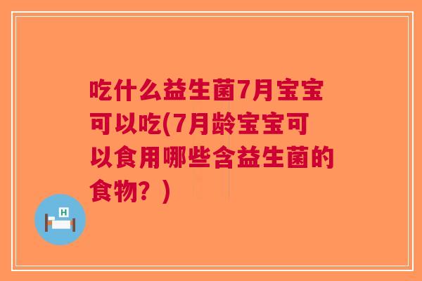 吃什么益生菌7月宝宝可以吃(7月龄宝宝可以食用哪些含益生菌的食物？)