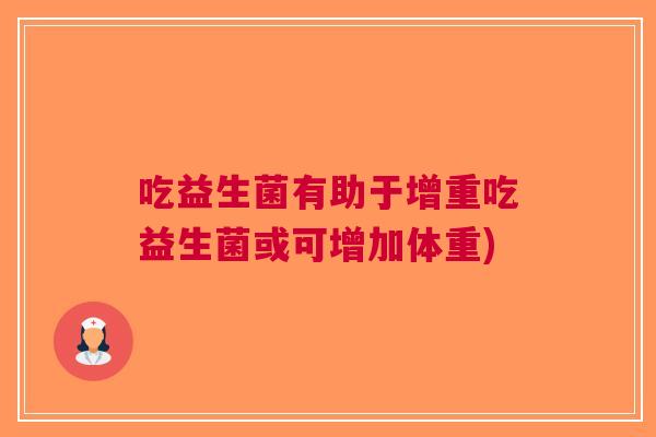 吃益生菌有助于增重吃益生菌或可增加体重) 吃益生菌有助于增重吃益生菌或可增加体重)