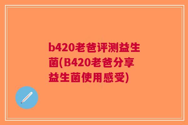 b420老爸评测益生菌(B420老爸分享益生菌使用感受)