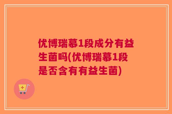 优博瑞慕1段成分有益生菌吗(优博瑞慕1段是否含有有益生菌)