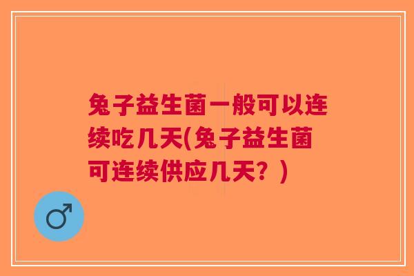 兔子益生菌一般可以连续吃几天(兔子益生菌可连续供应几天?)